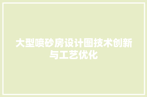 大型喷砂房设计图技术创新与工艺优化