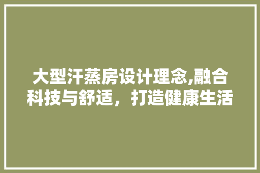 大型汗蒸房设计理念,融合科技与舒适，打造健康生活新空间