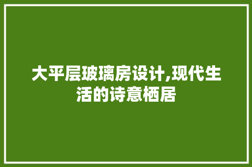 大平层玻璃房设计,现代生活的诗意栖居