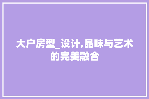 大户房型_设计,品味与艺术的完美融合