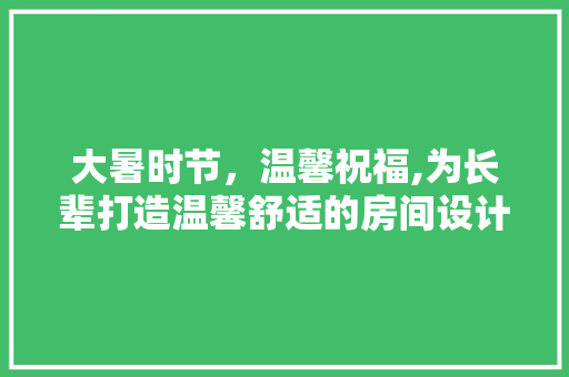 大暑时节，温馨祝福,为长辈打造温馨舒适的房间设计