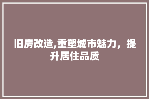 旧房改造,重塑城市魅力，提升居住品质