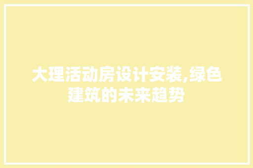 大理活动房设计安装,绿色建筑的未来趋势