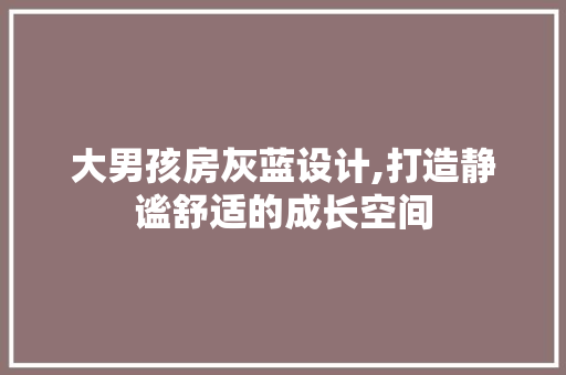 大男孩房灰蓝设计,打造静谧舒适的成长空间