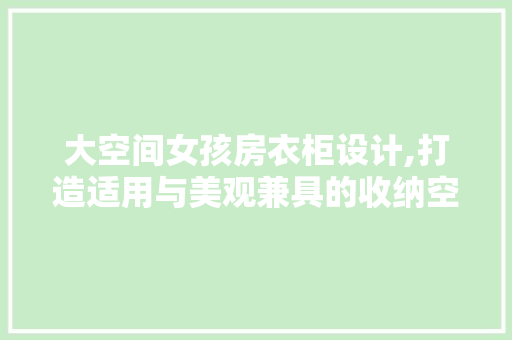 大空间女孩房衣柜设计,打造适用与美观兼具的收纳空间