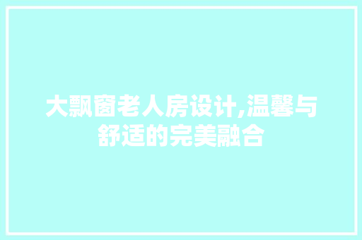 大飘窗老人房设计,温馨与舒适的完美融合