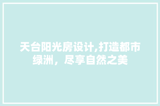 天台阳光房设计,打造都市绿洲，尽享自然之美