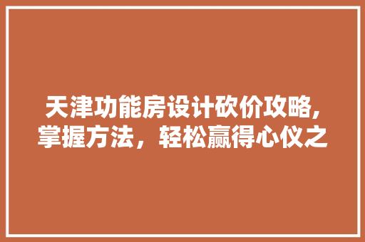 天津功能房设计砍价攻略,掌握方法，轻松赢得心仪之选