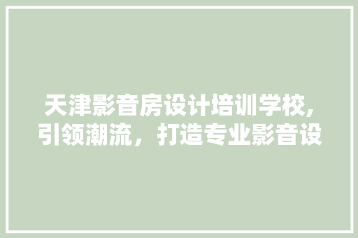 天津影音房设计培训学校,引领潮流，打造专业影音设计人才摇篮