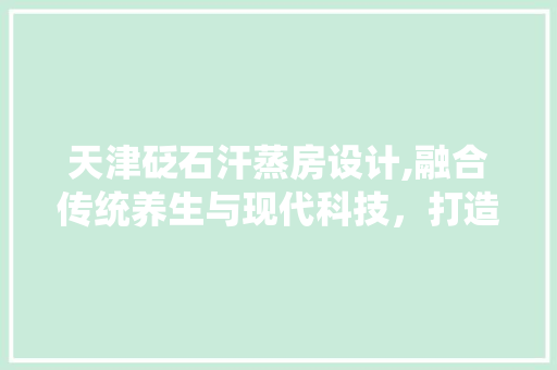 天津砭石汗蒸房设计,融合传统养生与现代科技，打造健康生活新空间