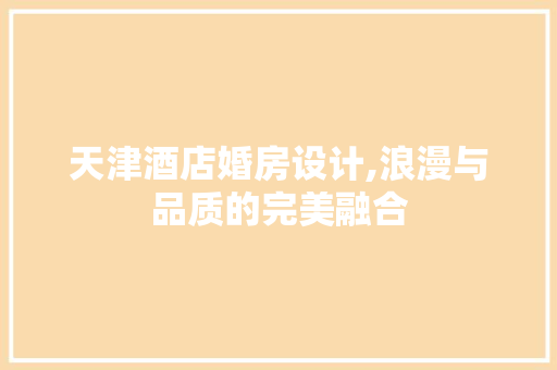 天津酒店婚房设计,浪漫与品质的完美融合