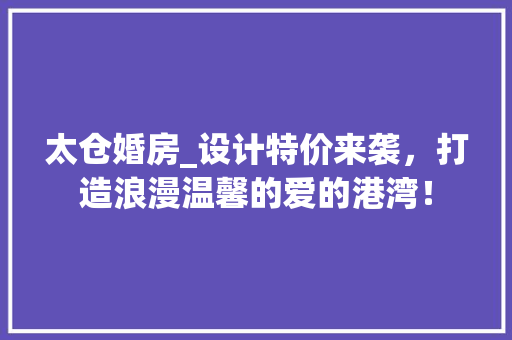 太仓婚房_设计特价来袭，打造浪漫温馨的爱的港湾！