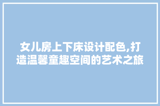 女儿房上下床设计配色,打造温馨童趣空间的艺术之旅