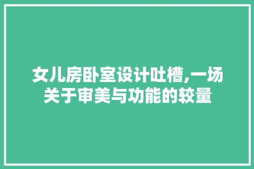 女儿房卧室设计吐槽,一场关于审美与功能的较量