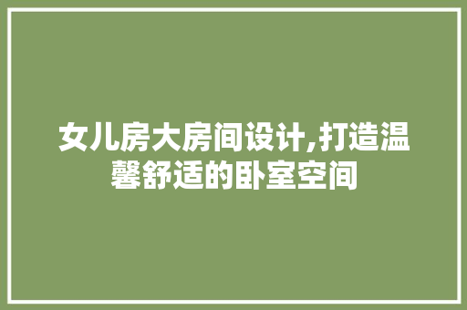 女儿房大房间设计,打造温馨舒适的卧室空间