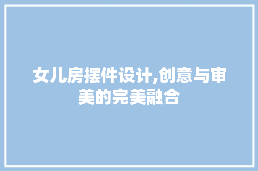 女儿房摆件设计,创意与审美的完美融合
