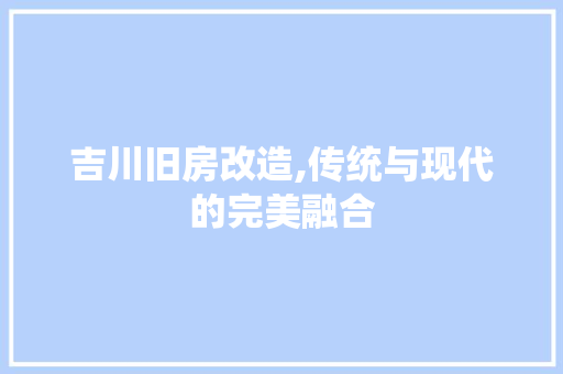吉川旧房改造,传统与现代的完美融合