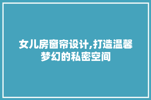 女儿房窗帘设计,打造温馨梦幻的私密空间
