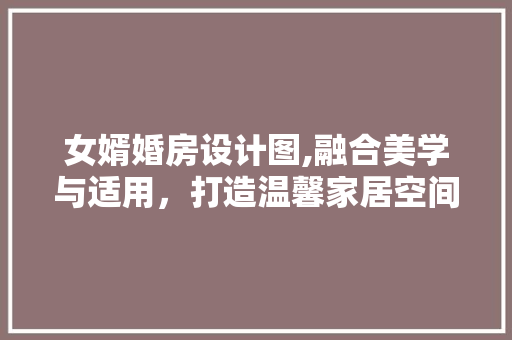 女婿婚房设计图,融合美学与适用，打造温馨家居空间