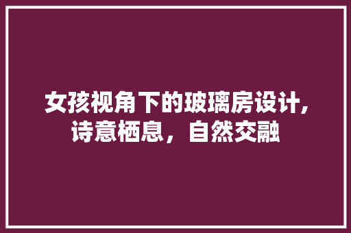 女孩视角下的玻璃房设计,诗意栖息，自然交融