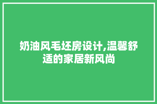奶油风毛坯房设计,温馨舒适的家居新风尚