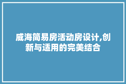 威海简易房活动房设计,创新与适用的完美结合