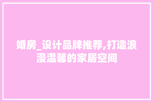 婚房_设计品牌推荐,打造浪漫温馨的家居空间