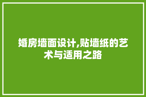 婚房墙面设计,贴墙纸的艺术与适用之路