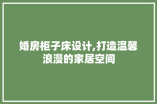 婚房柜子床设计,打造温馨浪漫的家居空间