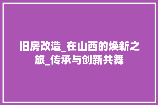 旧房改造_在山西的焕新之旅_传承与创新共舞