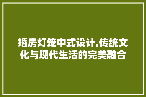 婚房灯笼中式设计,传统文化与现代生活的完美融合