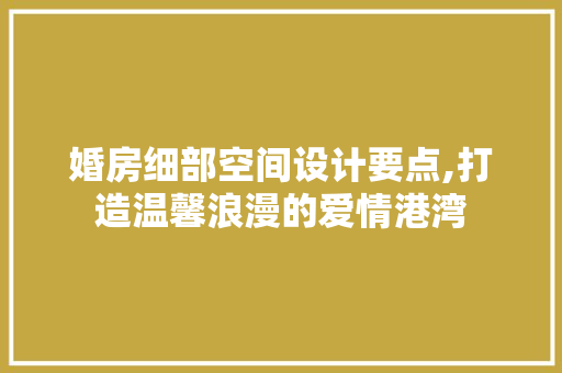 婚房细部空间设计要点,打造温馨浪漫的爱情港湾