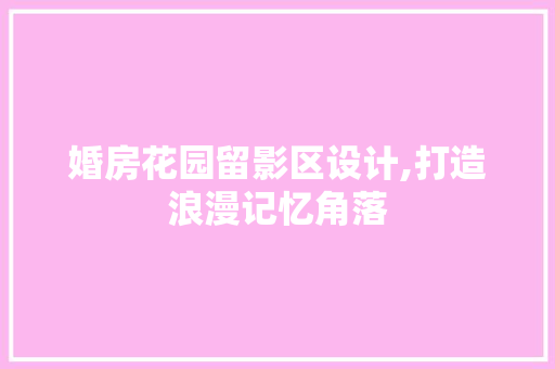 婚房花园留影区设计,打造浪漫记忆角落