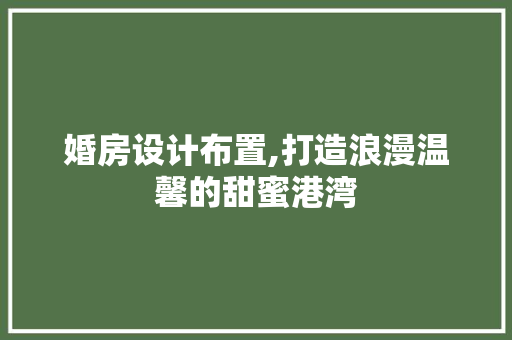 婚房设计布置,打造浪漫温馨的甜蜜港湾