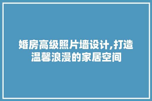 婚房高级照片墙设计,打造温馨浪漫的家居空间