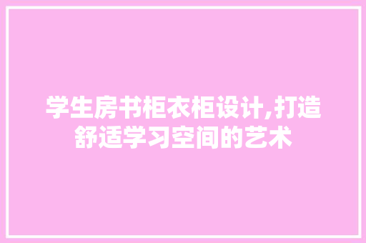 学生房书柜衣柜设计,打造舒适学习空间的艺术