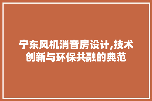 宁东风机消音房设计,技术创新与环保共融的典范