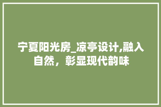 宁夏阳光房_凉亭设计,融入自然，彰显现代韵味