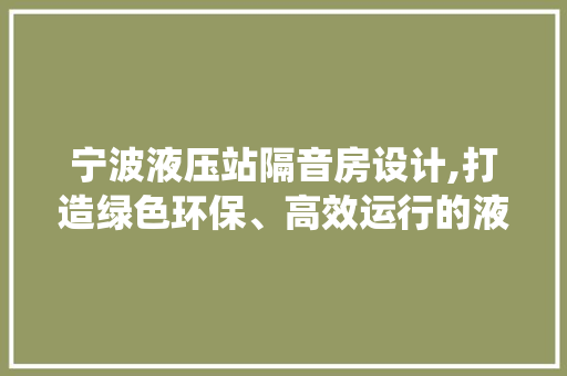 宁波液压站隔音房设计,打造绿色环保、高效运行的液压系统守护者