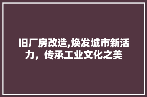 旧厂房改造,焕发城市新活力，传承工业文化之美
