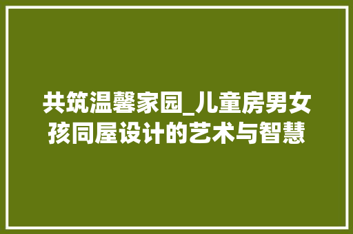 共筑温馨家园_儿童房男女孩同屋设计的艺术与智慧