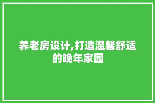 养老房设计,打造温馨舒适的晚年家园