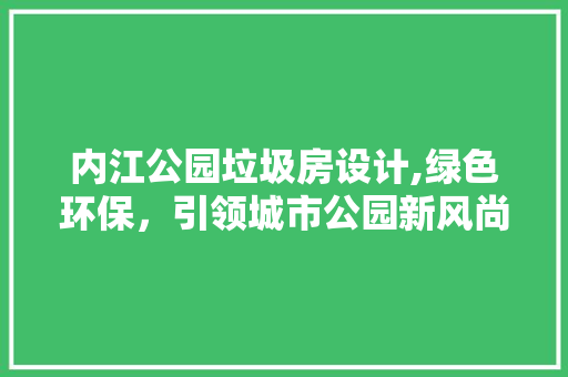 内江公园垃圾房设计,绿色环保，引领城市公园新风尚