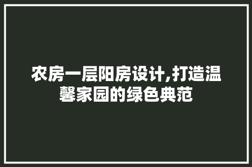 农房一层阳房设计,打造温馨家园的绿色典范