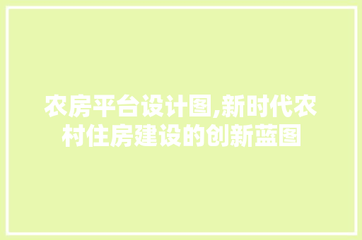 农房平台设计图,新时代农村住房建设的创新蓝图