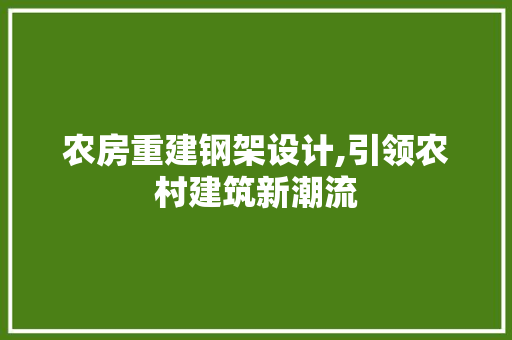 农房重建钢架设计,引领农村建筑新潮流