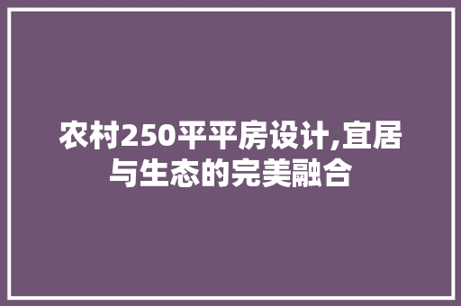 农村250平平房设计,宜居与生态的完美融合