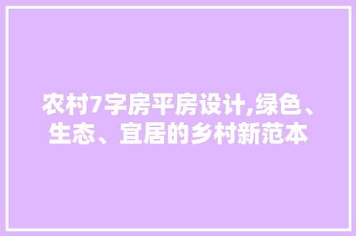 农村7字房平房设计,绿色、生态、宜居的乡村新范本