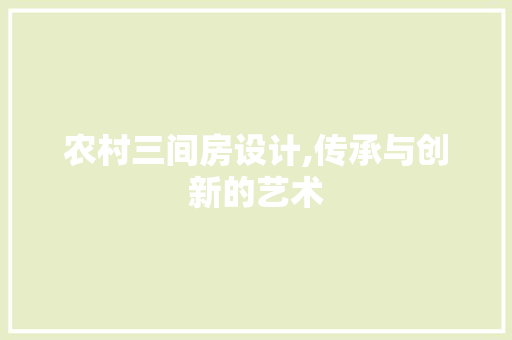 农村三间房设计,传承与创新的艺术