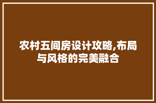 农村五间房设计攻略,布局与风格的完美融合